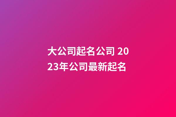 大公司起名公司 2023年公司最新起名-第1張-公司起名-玄機派